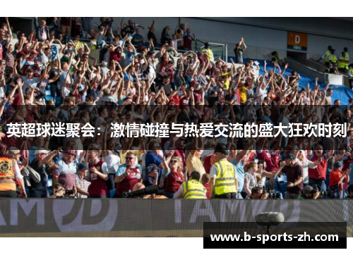 英超球迷聚会:激情碰撞与热爱交流的盛大狂欢时刻 英超球迷聚会:激情碰撞与热爱交流的盛大狂欢时刻
