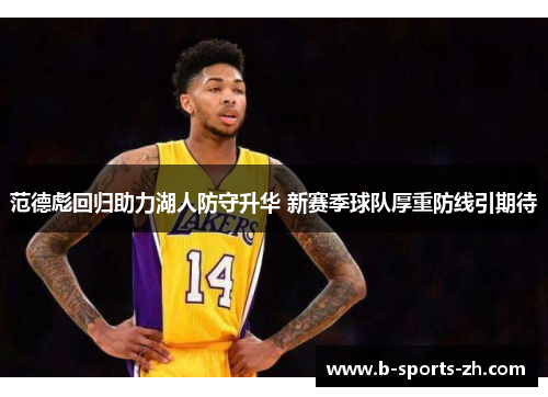 范德彪回归助力湖人防守升华 新赛季球队厚重防线引期待 范德彪回归助力湖人防守升华 新赛季球队厚重防线引期待