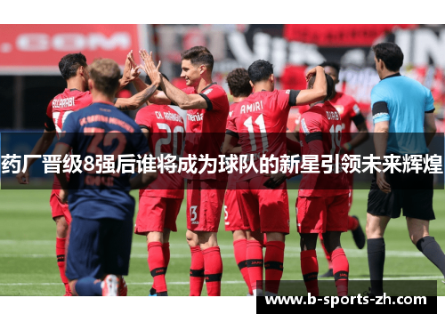 药厂晋级8强后谁将成为球队的新星引领未来辉煌 药厂晋级8强后谁将成为球队的新星引领未来辉煌