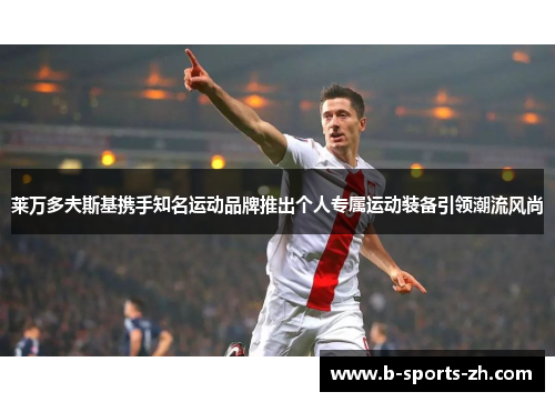 莱万多夫斯基携手知名运动品牌推出个人专属运动装备引领潮流风尚