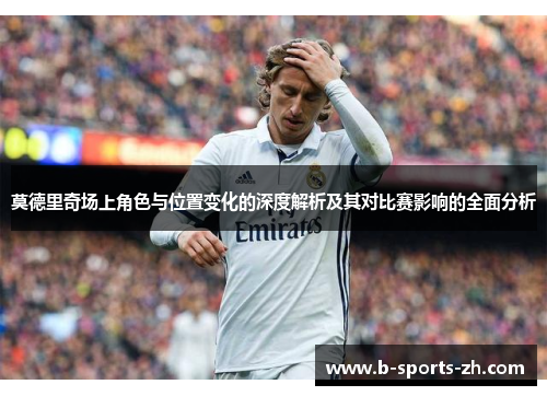莫德里奇场上角色与位置变化的深度解析及其对比赛影响的全面分析 莫德里奇场上角色与位置变化的深度解析及其对比赛影响的全面分析
