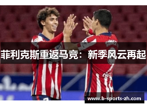 菲利克斯重返马竞:新季风云再起 菲利克斯重返马竞:新季风云再起