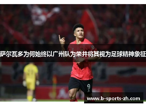 萨尔瓦多为何始终以广州队为荣并将其视为足球精神象征 萨尔瓦多为何始终以广州队为荣并将其视为足球精神象征