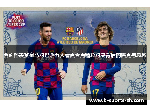 西超杯决赛皇马对巴萨五大看点盘点精彩对决背后的焦点与悬念 西超杯决赛皇马对巴萨五大看点盘点精彩对决背后的焦点与悬念