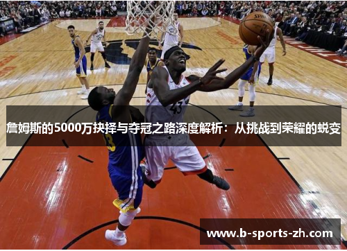 詹姆斯的5000万抉择与夺冠之路深度解析:从挑战到荣耀的蜕变 詹姆斯的5000万抉择与夺冠之路深度解析:从挑战到荣耀的蜕变
