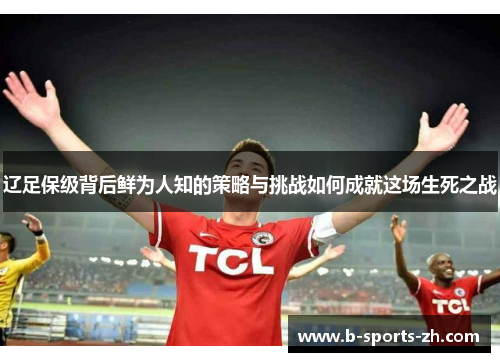 辽足保级背后鲜为人知的策略与挑战如何成就这场生死之战 辽足保级背后鲜为人知的策略与挑战如何成就这场生死之战