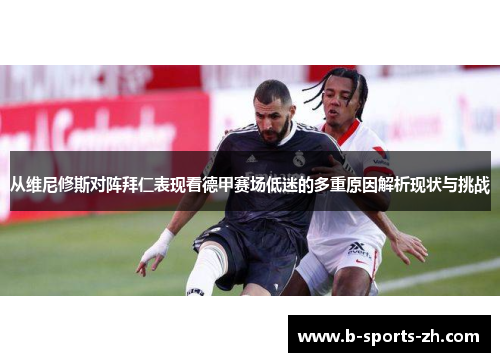 从维尼修斯对阵拜仁表现看德甲赛场低迷的多重原因解析现状与挑战