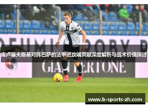 库卢塞夫斯基对阵巴萨的法甲进攻端贡献深度解析与战术价值探讨 库卢塞夫斯基对阵巴萨的法甲进攻端贡献深度解析与战术价值探讨