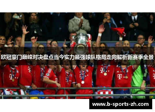 欧冠豪门巅峰对决盘点当今实力最强球队格局走向解析新赛季全景