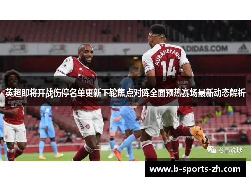 英超即将开战伤停名单更新下轮焦点对阵全面预热赛场最新动态解析 英超即将开战伤停名单更新下轮焦点对阵全面预热赛场最新动态解析