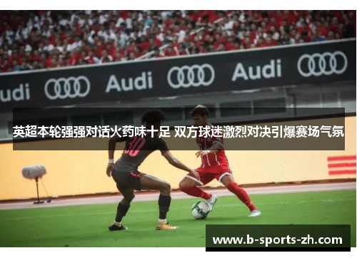 英超本轮强强对话火药味十足 双方球迷激烈对决引爆赛场气氛 英超本轮强强对话火药味十足 双方球迷激烈对决引爆赛场气氛