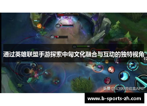 通过英雄联盟手游探索中匈文化融合与互动的独特视角 通过英雄联盟手游探索中匈文化融合与互动的独特视角