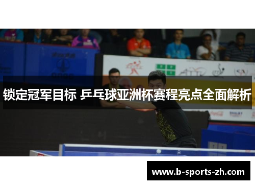 锁定冠军目标 乒乓球亚洲杯赛程亮点全面解析 锁定冠军目标 乒乓球亚洲杯赛程亮点全面解析