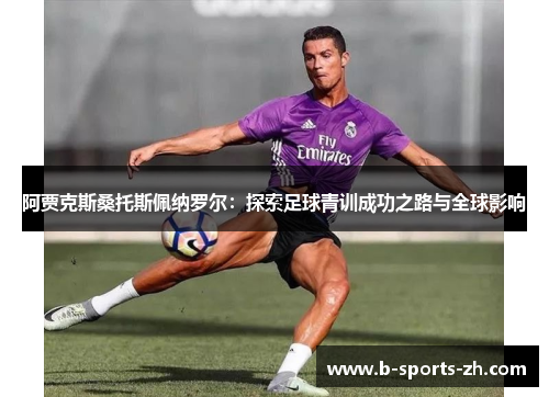 阿贾克斯桑托斯佩纳罗尔：探索足球青训成功之路与全球影响