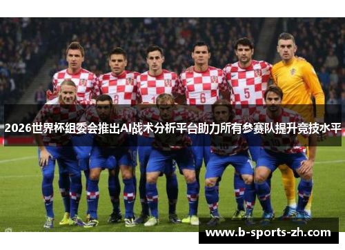 2026世界杯组委会推出AI战术分析平台助力所有参赛队提升竞技水平 2026世界杯组委会推出AI战术分析平台助力所有参赛队提升竞技水平