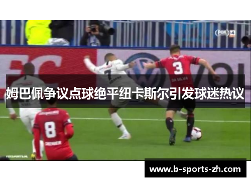 姆巴佩争议点球绝平纽卡斯尔引发球迷热议 姆巴佩争议点球绝平纽卡斯尔引发球迷热议