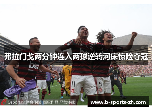 弗拉门戈两分钟连入两球逆转河床惊险夺冠