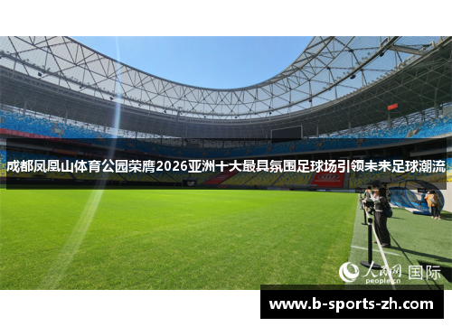 成都凤凰山体育公园荣膺2026亚洲十大最具氛围足球场引领未来足球潮流 成都凤凰山体育公园荣膺2026亚洲十大最具氛围足球场引领未来足球潮流