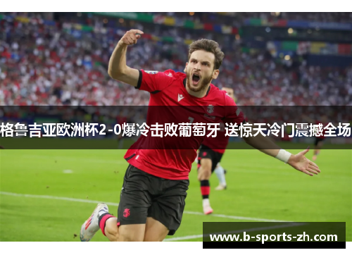 格鲁吉亚欧洲杯2-0爆冷击败葡萄牙 送惊天冷门震撼全场 格鲁吉亚欧洲杯2-0爆冷击败葡萄牙 送惊天冷门震撼全场
