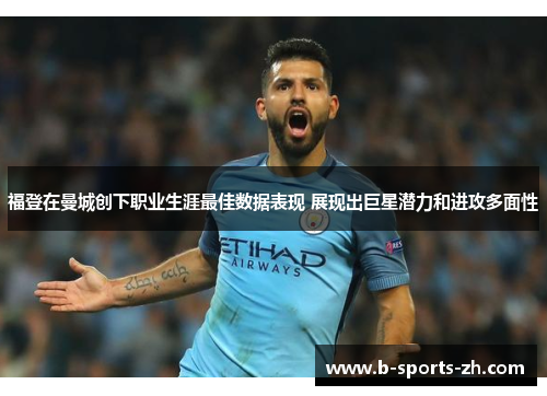 福登在曼城创下职业生涯最佳数据表现 展现出巨星潜力和进攻多面性