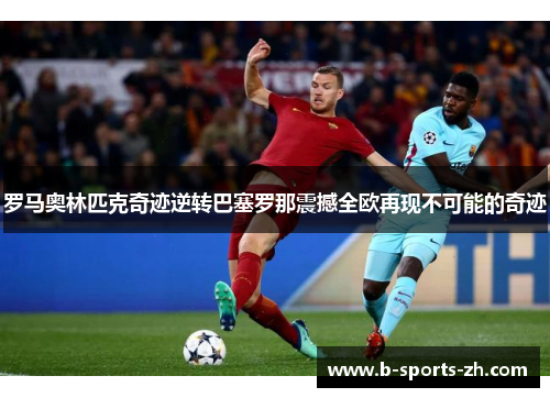 罗马奥林匹克奇迹逆转巴塞罗那震撼全欧再现不可能的奇迹 罗马奥林匹克奇迹逆转巴塞罗那震撼全欧再现不可能的奇迹