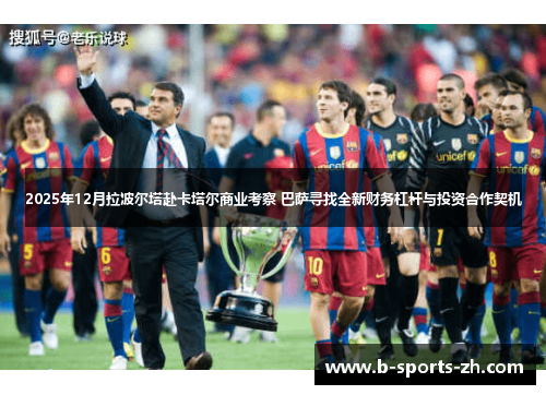 2025年12月拉波尔塔赴卡塔尔商业考察 巴萨寻找全新财务杠杆与投资合作契机 2025年12月拉波尔塔赴卡塔尔商业考察 巴萨寻找全新财务杠杆与投资合作契机