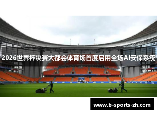 2026世界杯决赛大都会体育场首度启用全场AI安保系统 2026世界杯决赛大都会体育场首度启用全场AI安保系统