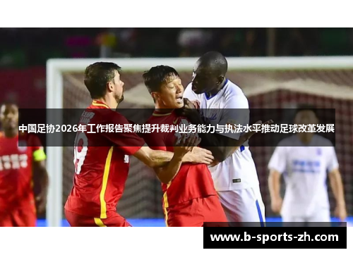 中国足协2026年工作报告聚焦提升裁判业务能力与执法水平推动足球改革发展 中国足协2026年工作报告聚焦提升裁判业务能力与执法水平推动足球改革发展