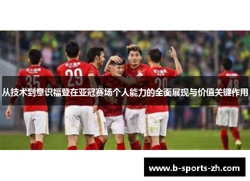 从技术到意识福登在亚冠赛场个人能力的全面展现与价值关键作用 从技术到意识福登在亚冠赛场个人能力的全面展现与价值关键作用