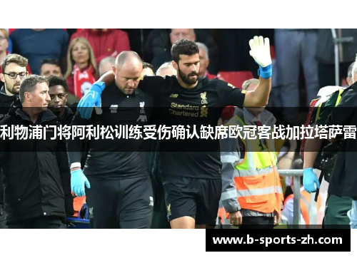 利物浦门将阿利松训练受伤确认缺席欧冠客战加拉塔萨雷 利物浦门将阿利松训练受伤确认缺席欧冠客战加拉塔萨雷