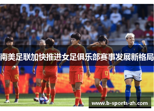 南美足联加快推进女足俱乐部赛事发展新格局 南美足联加快推进女足俱乐部赛事发展新格局
