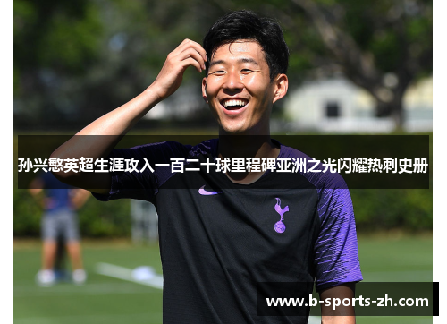 孙兴慜英超生涯攻入一百二十球里程碑亚洲之光闪耀热刺史册 孙兴慜英超生涯攻入一百二十球里程碑亚洲之光闪耀热刺史册