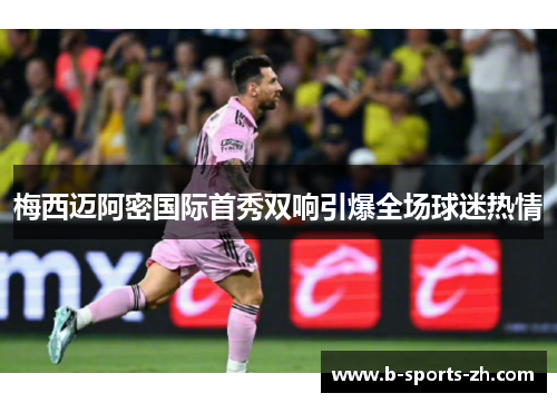 梅西迈阿密国际首秀双响引爆全场球迷热情