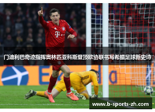 门迪利巴奇迹指挥奥林匹亚科斯登顶欧协联书写希腊足球新史诗