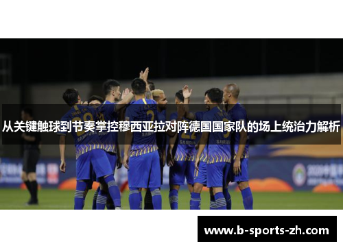 从关键触球到节奏掌控穆西亚拉对阵德国国家队的场上统治力解析