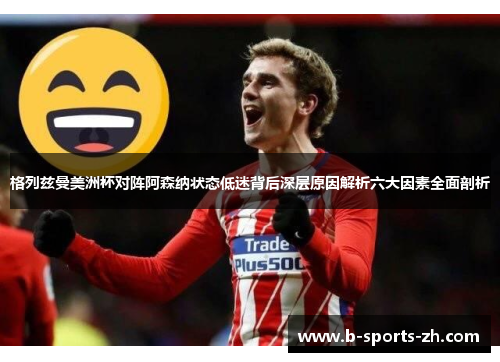 格列兹曼美洲杯对阵阿森纳状态低迷背后深层原因解析六大因素全面剖析