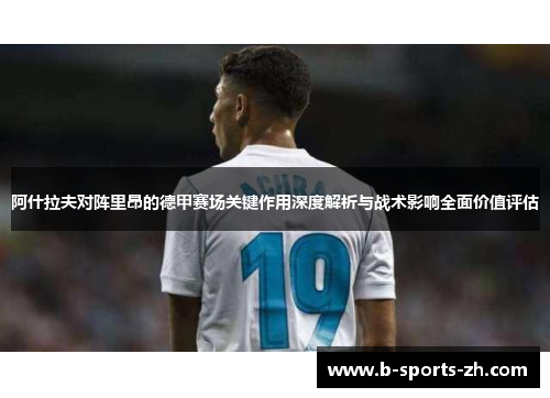 阿什拉夫对阵里昂的德甲赛场关键作用深度解析与战术影响全面价值评估 阿什拉夫对阵里昂的德甲赛场关键作用深度解析与战术影响全面价值评估