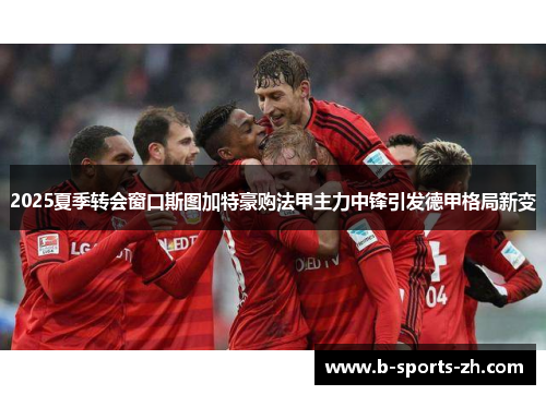 2025夏季转会窗口斯图加特豪购法甲主力中锋引发德甲格局新变