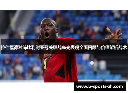 拉什福德对阵比利时亚冠关键战高光表现全面回顾与价值解析战术