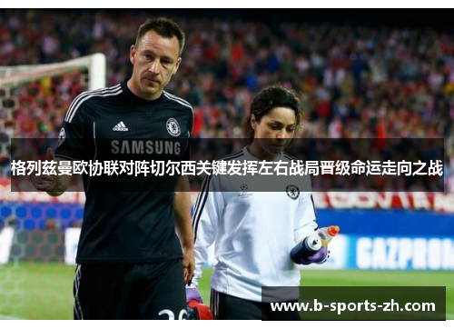 格列兹曼欧协联对阵切尔西关键发挥左右战局晋级命运走向之战 格列兹曼欧协联对阵切尔西关键发挥左右战局晋级命运走向之战