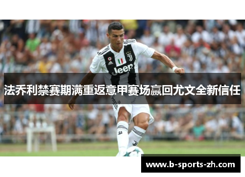 法乔利禁赛期满重返意甲赛场赢回尤文全新信任 法乔利禁赛期满重返意甲赛场赢回尤文全新信任