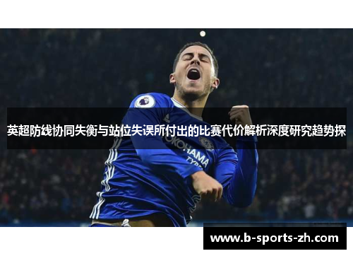 英超防线协同失衡与站位失误所付出的比赛代价解析深度研究趋势探 英超防线协同失衡与站位失误所付出的比赛代价解析深度研究趋势探