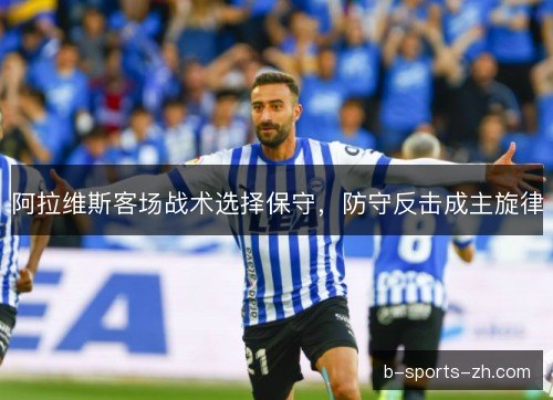 阿拉维斯客场战术选择保守，防守反击成主旋律