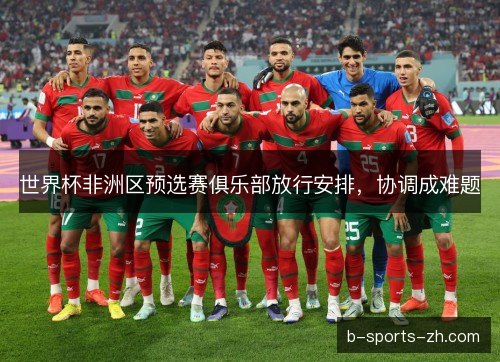 世界杯非洲区预选赛俱乐部放行安排,协调成难题 世界杯非洲区预选赛俱乐部放行安排,协调成难题
