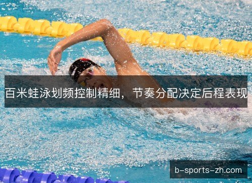 百米蛙泳划频控制精细，节奏分配决定后程表现