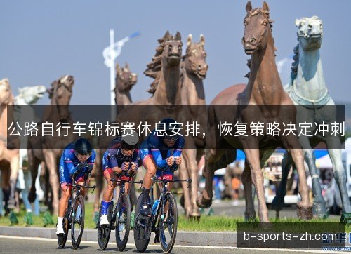 公路自行车锦标赛休息安排,恢复策略决定冲刺 公路自行车锦标赛休息安排,恢复策略决定冲刺