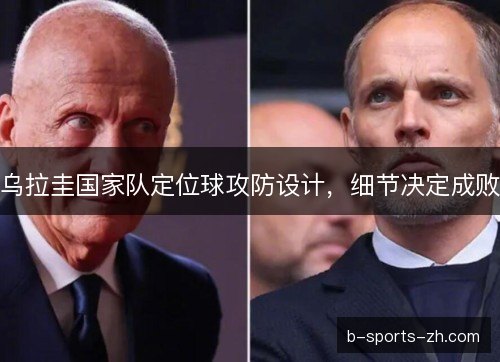 乌拉圭国家队定位球攻防设计,细节决定成败 乌拉圭国家队定位球攻防设计,细节决定成败