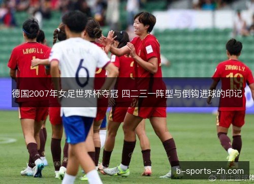 德国2007年女足世界杯夺冠 四二三一阵型与倒钩进球的印记